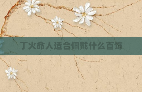 丁火命人适合佩戴什么首饰