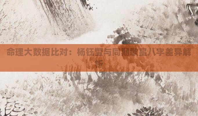 命理大数据比对:杨钰莹与同期歌星八字差异解析