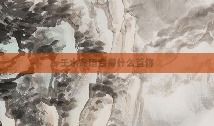 壬水命适合带什么首饰